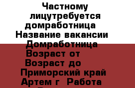 Частному лицутребуется домработница  › Название вакансии ­ Домработница › Возраст от ­ 19 › Возраст до ­ 38 - Приморский край, Артем г. Работа » Вакансии   